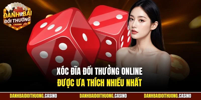 Xóc đĩa đổi thưởng online được ưa thích nhiều nhất
